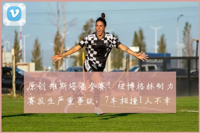 原创 维斯塔潘参赛！纽博格林耐力赛发生严重事故，7车相撞1人不幸去世