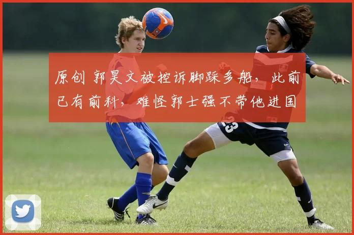 原创 郭昊文被控诉脚踩多船，此前已有前科，难怪郭士强不带他进国家队