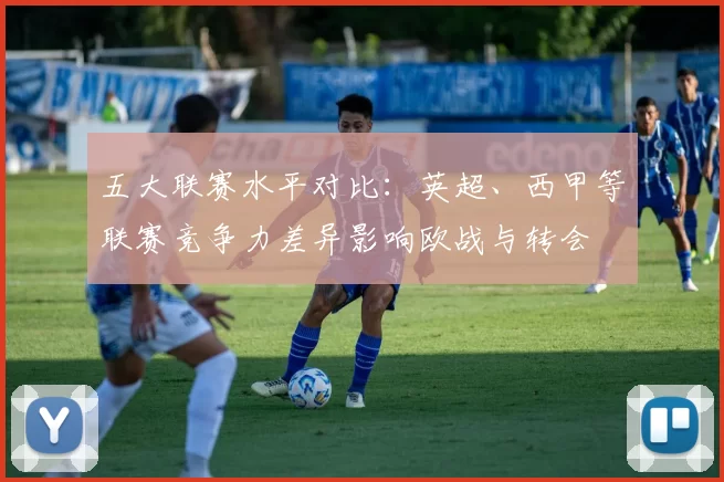 五大联赛水平对比：英超、西甲等联赛竞争力差异影响欧战与转会
