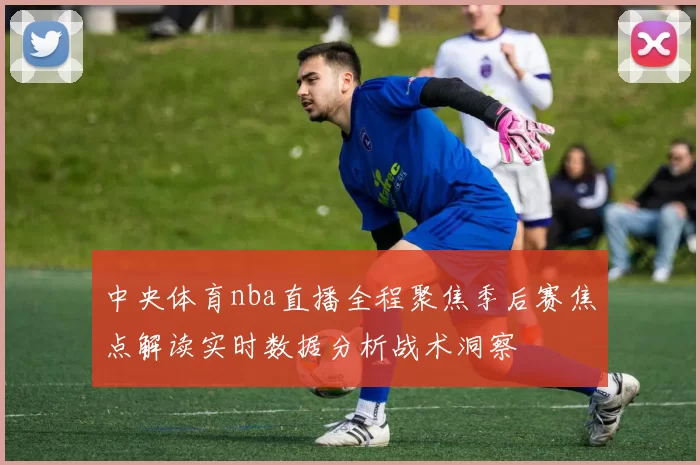 中央体育nba直播全程聚焦季后赛焦点解读实时数据分析战术洞察