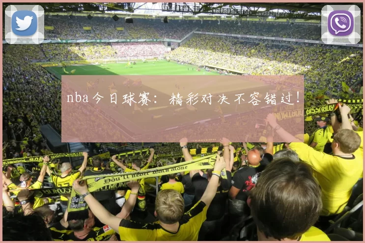 nba今日球赛:精彩对决不容错过!