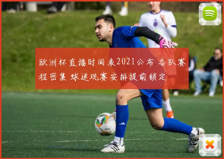欧洲杯直播时间表2021公布 各队赛程密集 球迷观赛安排提前锁定