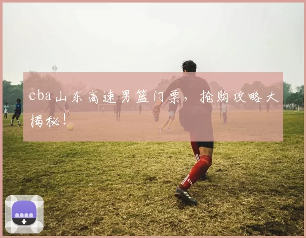 cba山东高速男篮门票，抢购攻略大揭秘！