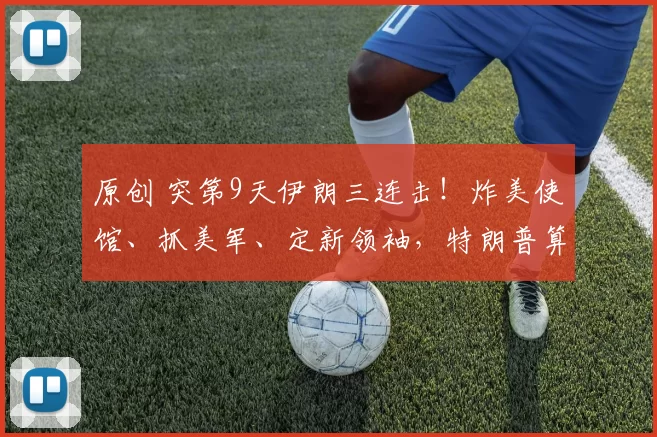 原创 突第9天伊朗三连击！炸美使馆、抓美军、定新领袖，特朗普算盘全落空，每件都让美国措手不及