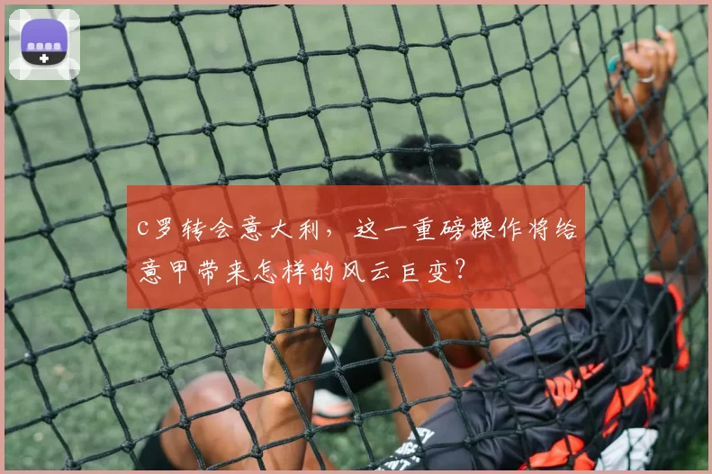 c罗转会意大利，这一重磅操作将给意甲带来怎样的风云巨变？