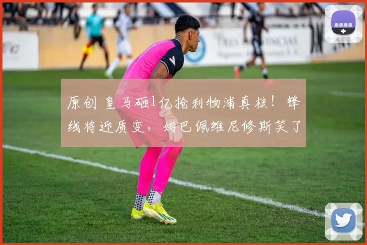 原创 皇马砸1亿抢利物浦真核！锋线将迎质变，姆巴佩维尼修斯笑了！