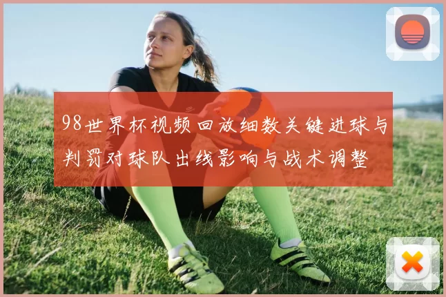 98世界杯视频回放细数关键进球与判罚对球队出线影响与战术调整