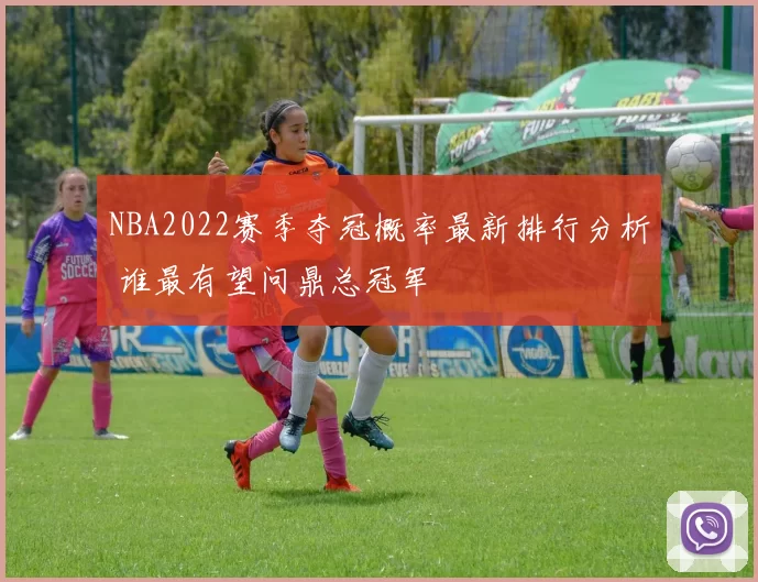 NBA2022赛季夺冠概率最新排行分析 谁最有望问鼎总冠军