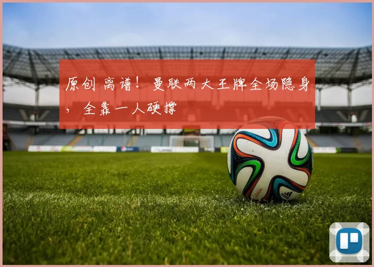 原创 离谱！曼联两大王牌全场隐身，全靠一人硬撑