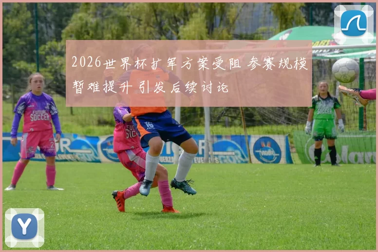 2026世界杯扩军方案受阻 参赛规模暂难提升 引发后续讨论