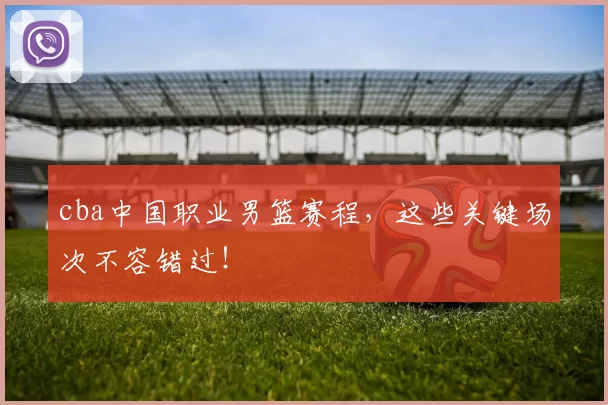 cba中国职业男篮赛程,这些关键场次不容错过!