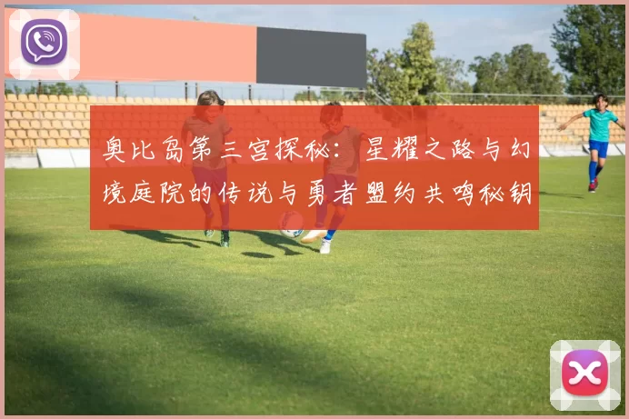 奥比岛第三宫探秘：星耀之路与幻境庭院的传说与勇者盟约共鸣秘钥