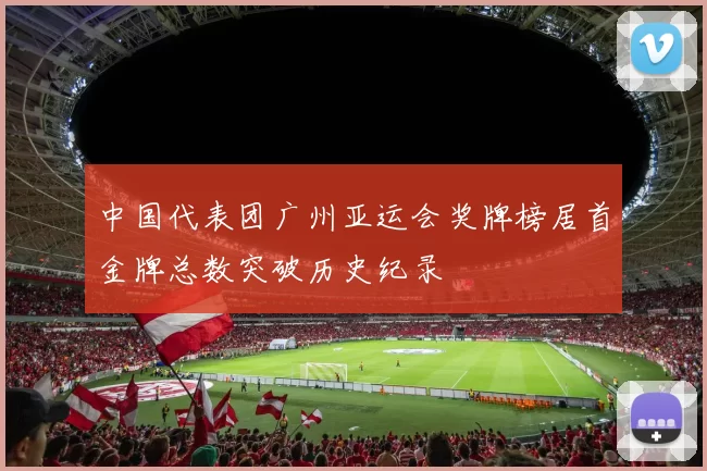 中国代表团广州亚运会奖牌榜居首金牌总数突破历史纪录