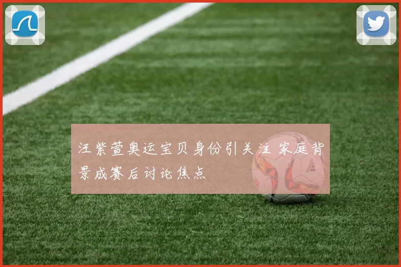 汪紫萱奥运宝贝身份引关注 家庭背景成赛后讨论焦点