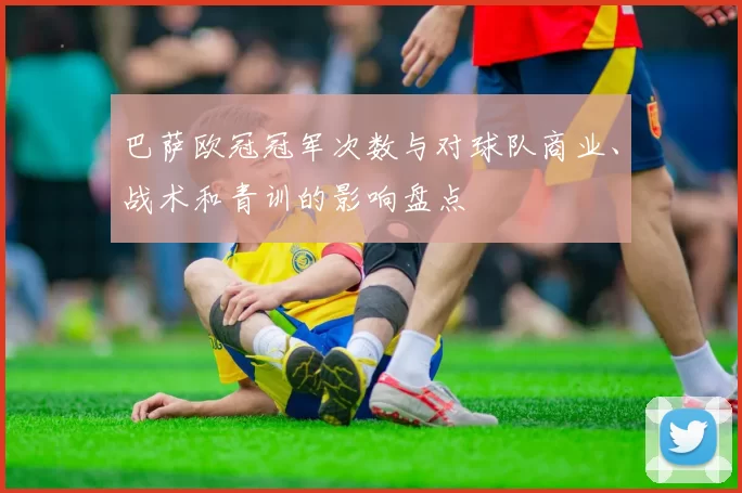 巴萨欧冠冠军次数与对球队商业、战术和青训的影响盘点