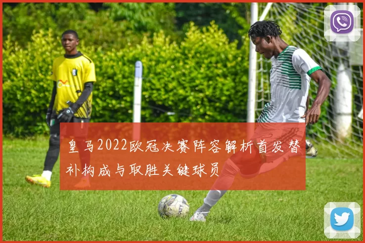 皇马2022欧冠决赛阵容解析首发替补构成与取胜关键球员