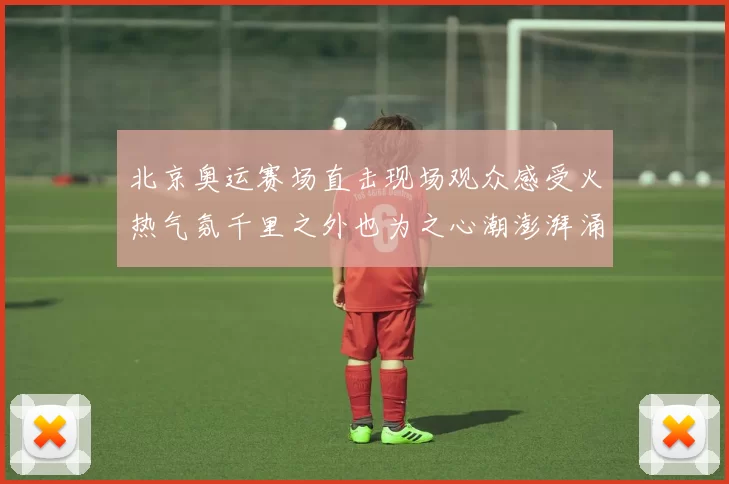 北京奥运赛场直击现场观众感受火热气氛千里之外也为之心潮澎湃涌