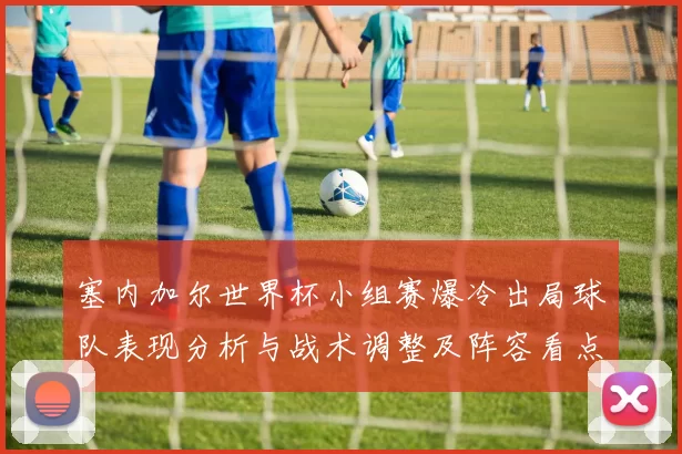 塞内加尔世界杯小组赛爆冷出局球队表现分析与战术调整及阵容看点
