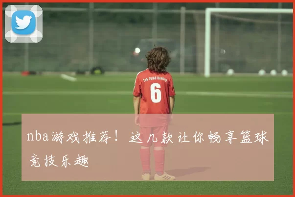 nba游戏推荐！这几款让你畅享篮球竞技乐趣