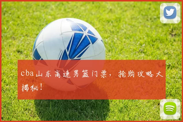 cba山东高速男篮门票，抢购攻略大揭秘！