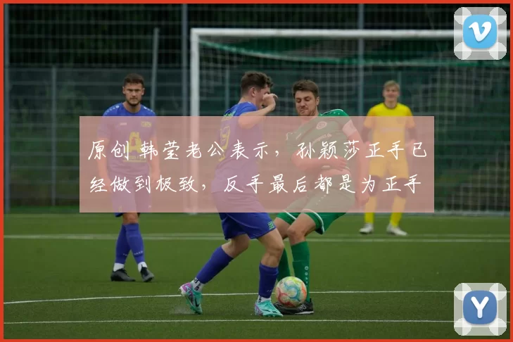 原创 韩莹老公表示，孙颖莎正手已经做到极致，反手最后都是为正手服务的