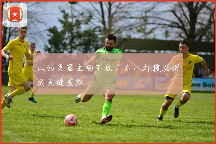 山西男篮主场不敌广东，外援发挥成关键差距