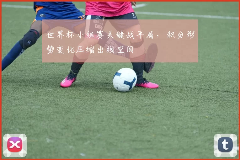 世界杯小组赛关键战平局，积分形势变化压缩出线空间