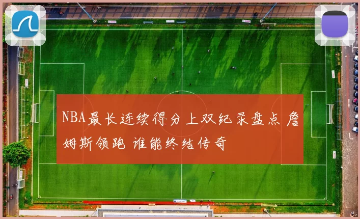 NBA最长连续得分上双纪录盘点 詹姆斯领跑 谁能终结传奇