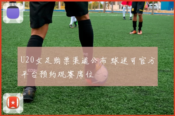 U20女足购票渠道公布 球迷可官方平台预约观赛席位