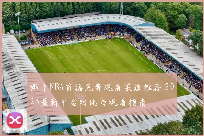 哪个NBA直播免费观看渠道推荐 2026最新平台对比与观看指南