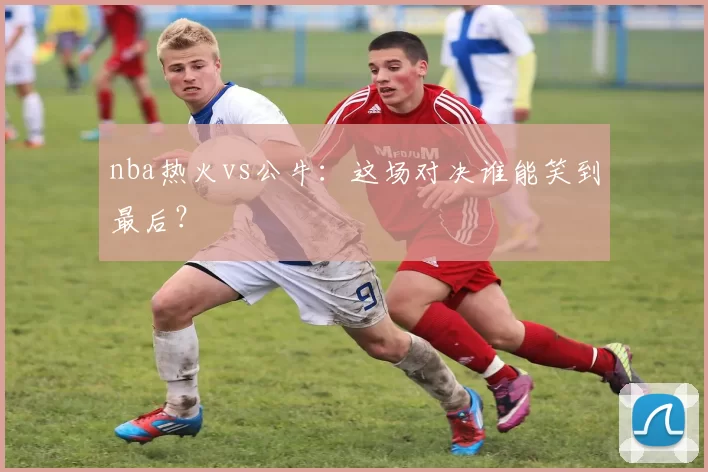nba热火vs公牛：这场对决谁能笑到最后？