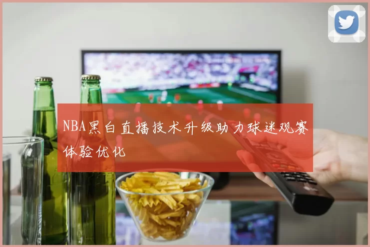 NBA黑白直播技术升级助力球迷观赛体验优化