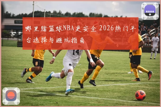 哪里赌篮球NBA更安全 2026热门平台选择与避坑指南