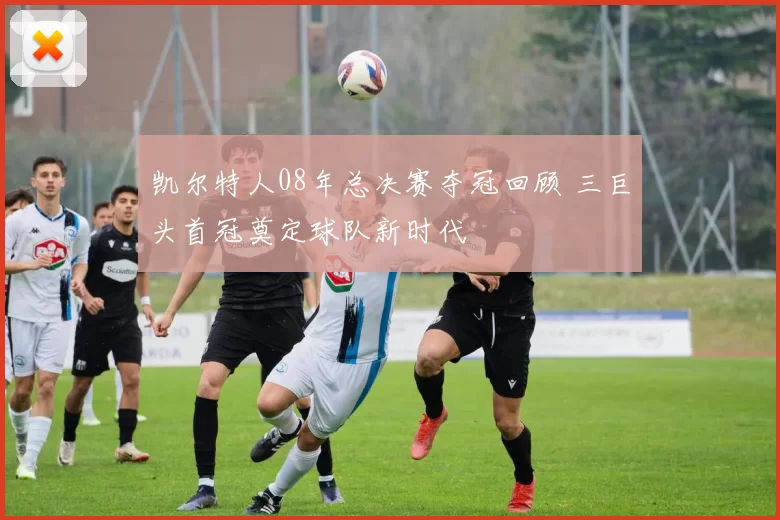 凯尔特人08年总决赛夺冠回顾 三巨头首冠奠定球队新时代