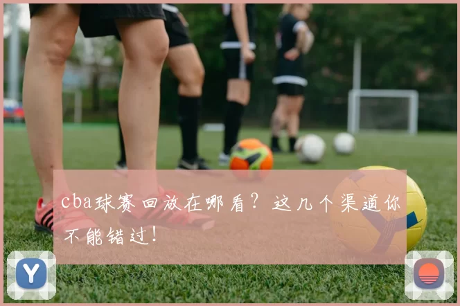 cba球赛回放在哪看？这几个渠道你不能错过！