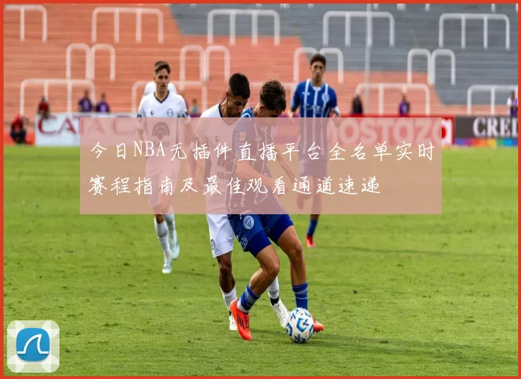 今日NBA无插件直播平台全名单实时赛程指南及最佳观看通道速递