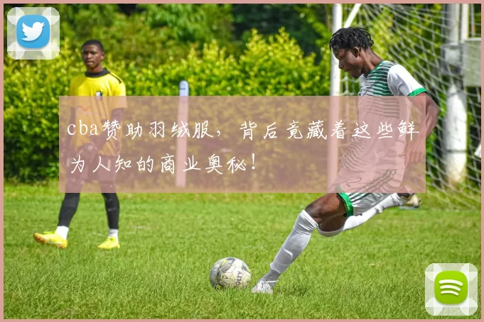 cba赞助羽绒服，背后竟藏着这些鲜为人知的商业奥秘！