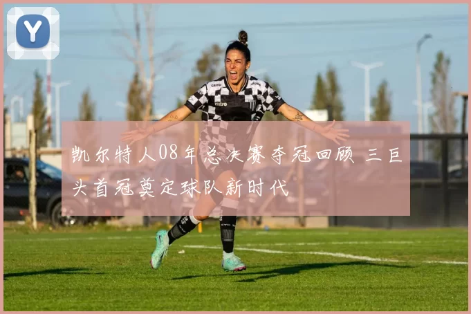 凯尔特人08年总决赛夺冠回顾 三巨头首冠奠定球队新时代