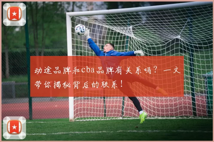 动途品牌和cba品牌有关系吗？一文带你揭秘背后的联系！