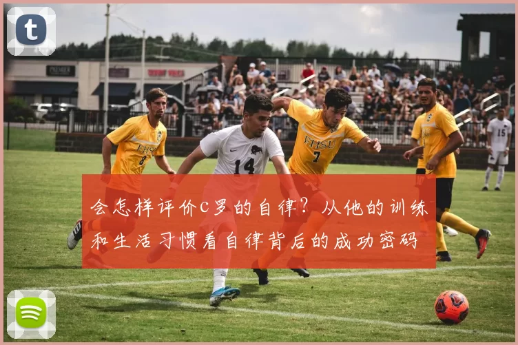 会怎样评价c罗的自律？从他的训练和生活习惯看自律背后的成功密码