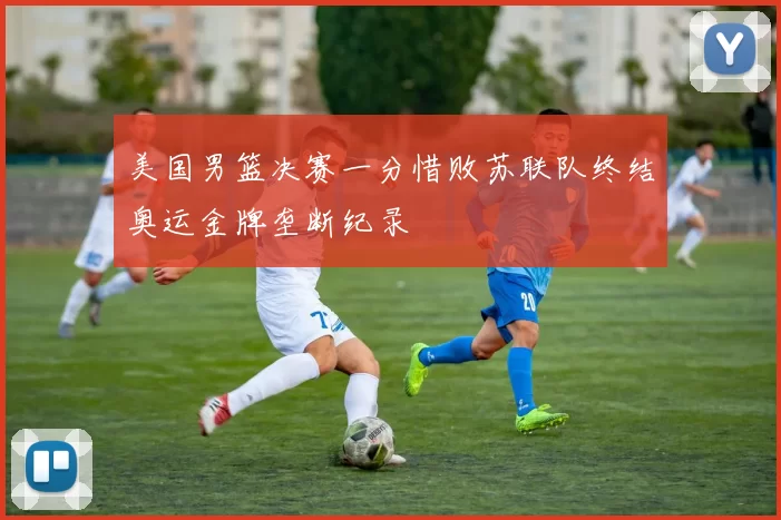 美国男篮决赛一分惜败苏联队终结奥运金牌垄断纪录