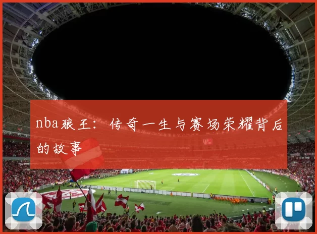nba狼王：传奇一生与赛场荣耀背后的故事