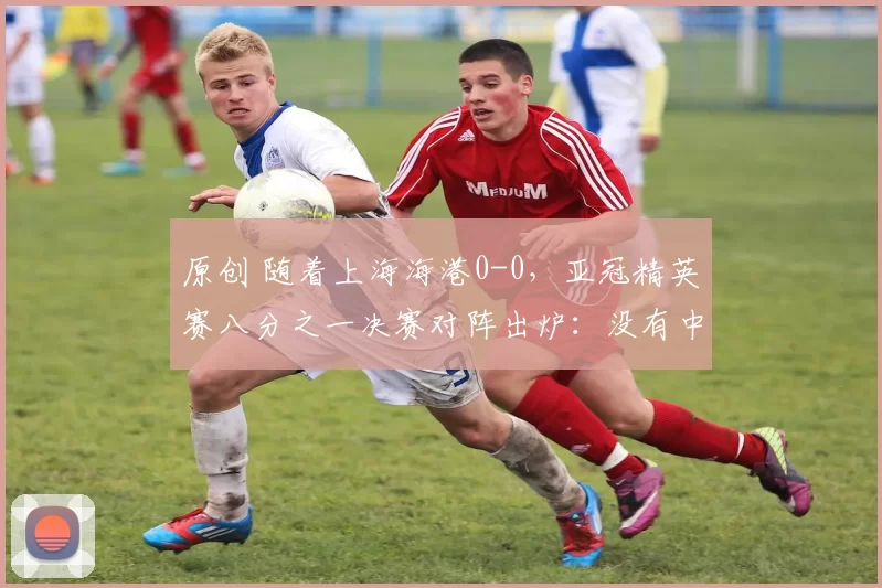 原创 随着上海海港0-0，亚冠精英赛八分之一决赛对阵出炉：没有中超球队