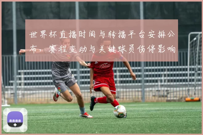 世界杯直播时间与转播平台安排公布，赛程变动与关键球员伤停影响观赛
