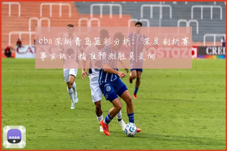 cba深圳青岛篮彩分析：深度剖析赛事玄机，精准预测胜负走向