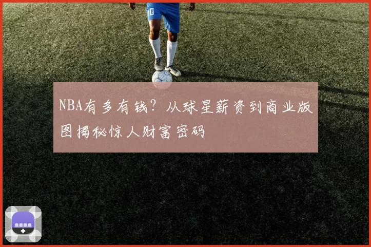 NBA有多有钱？从球星薪资到商业版图揭秘惊人财富密码