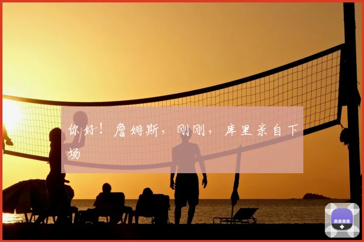 你好！詹姆斯，刚刚，库里亲自下场