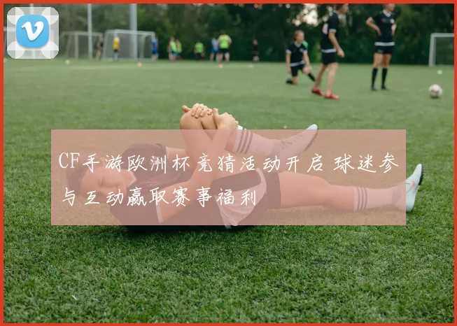 CF手游欧洲杯竞猜活动开启 球迷参与互动赢取赛事福利