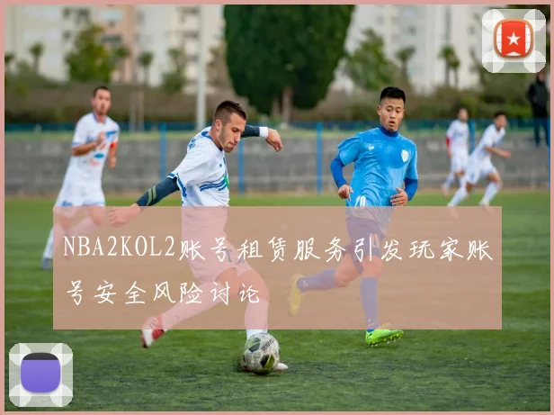 NBA2KOL2账号租赁服务引发玩家账号安全风险讨论