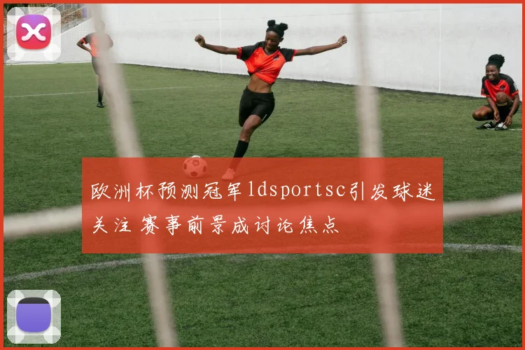 欧洲杯预测冠军ldsportsc引发球迷关注 赛事前景成讨论焦点